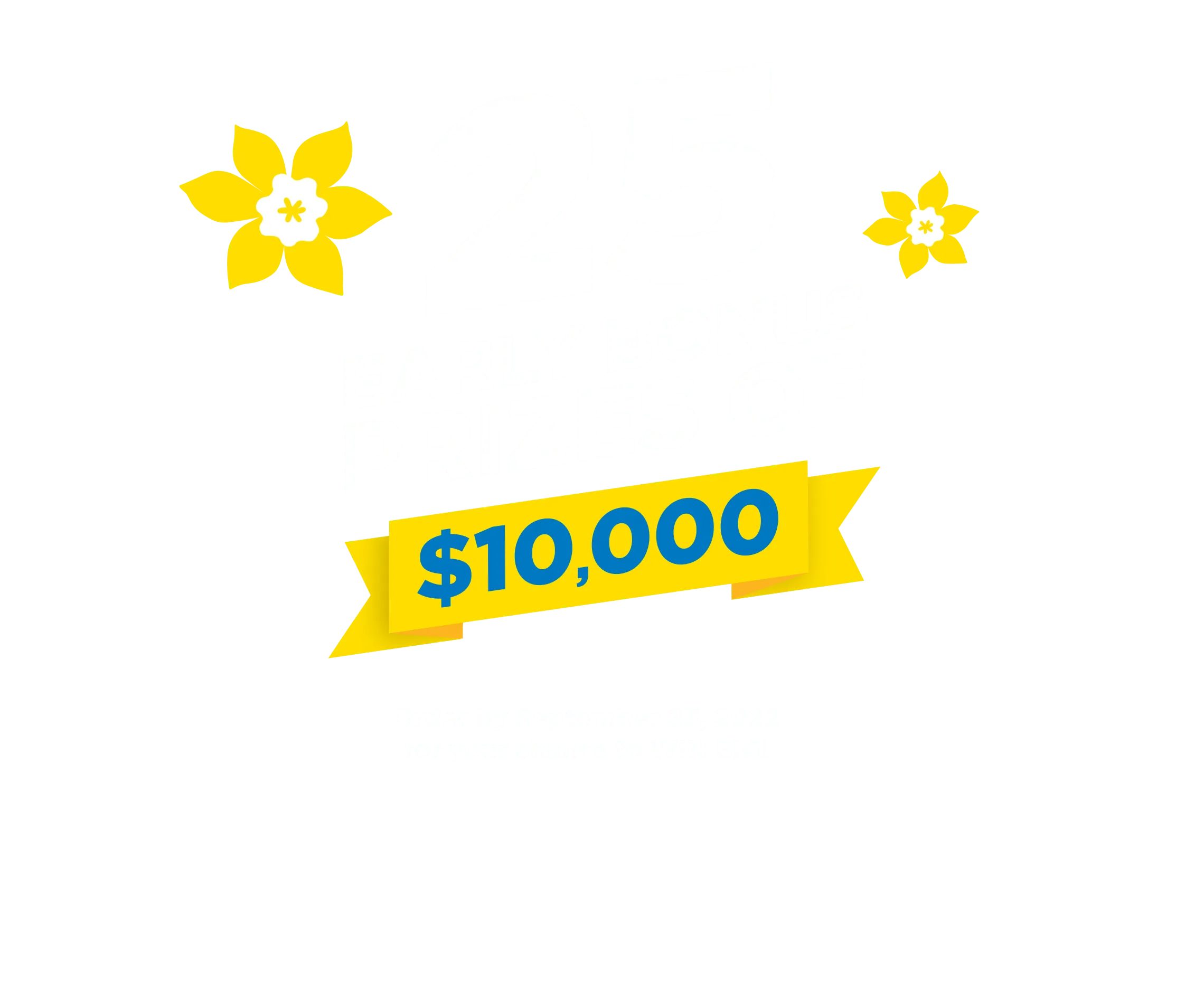 25 Early Bonus prizes of $10,000